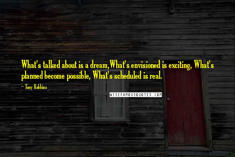 Tony Robbins Quotes: What's talked about is a dream,What's envisioned is exciting, What's planned become possible, What's scheduled is real.