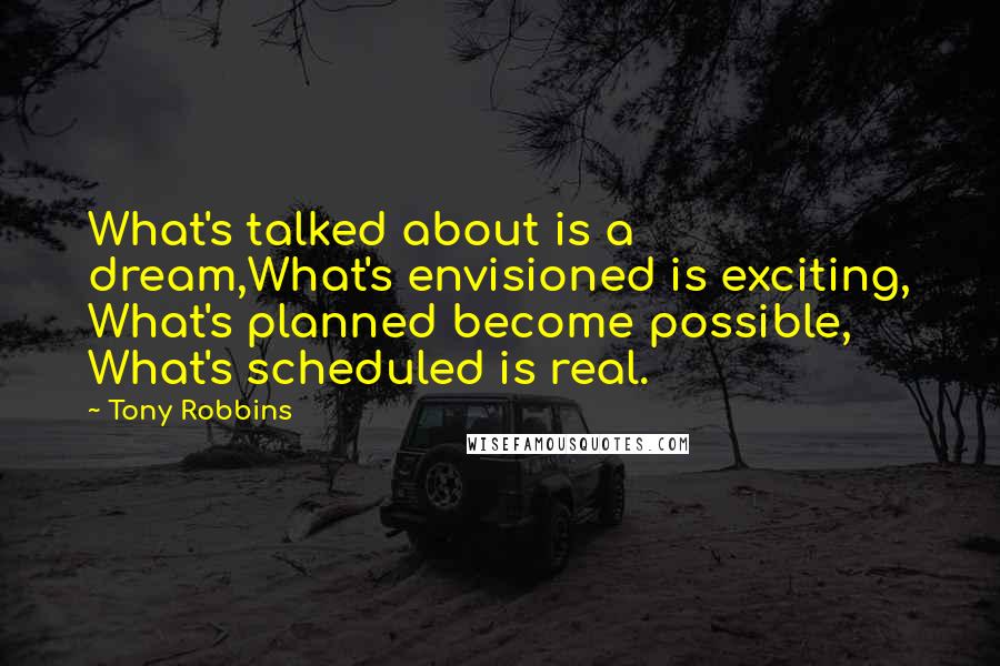 Tony Robbins Quotes: What's talked about is a dream,What's envisioned is exciting, What's planned become possible, What's scheduled is real.