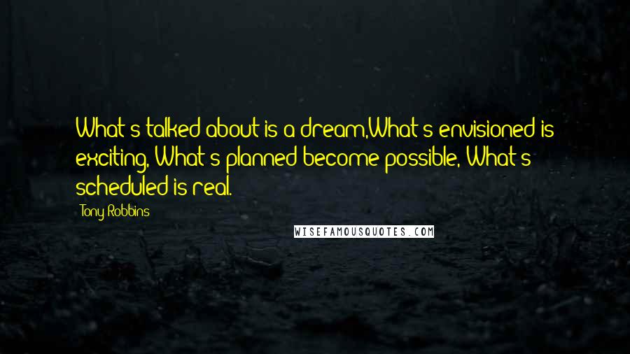 Tony Robbins Quotes: What's talked about is a dream,What's envisioned is exciting, What's planned become possible, What's scheduled is real.