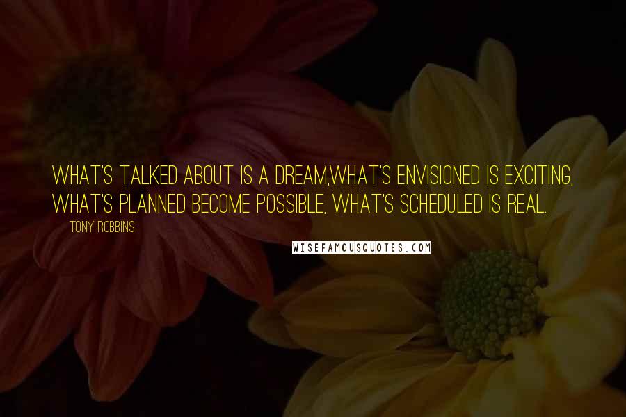 Tony Robbins Quotes: What's talked about is a dream,What's envisioned is exciting, What's planned become possible, What's scheduled is real.