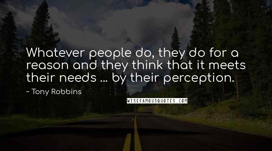 Tony Robbins Quotes: Whatever people do, they do for a reason and they think that it meets their needs ... by their perception.