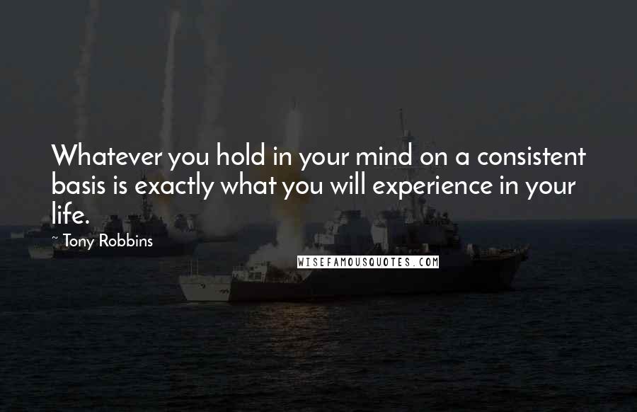 Tony Robbins Quotes: Whatever you hold in your mind on a consistent basis is exactly what you will experience in your life.