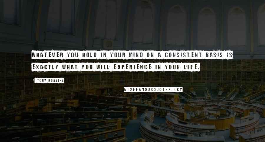Tony Robbins Quotes: Whatever you hold in your mind on a consistent basis is exactly what you will experience in your life.