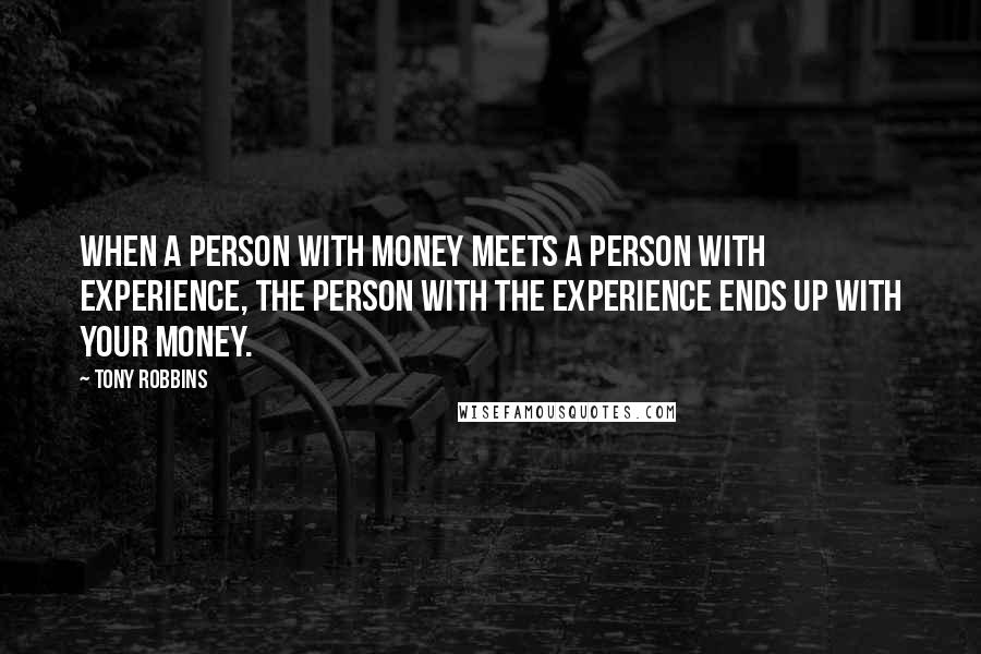 Tony Robbins Quotes: When a person with money meets a person with experience, the person with the experience ends up with your money.