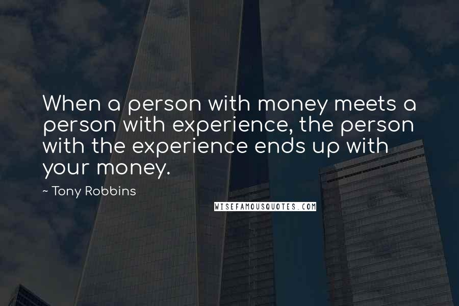 Tony Robbins Quotes: When a person with money meets a person with experience, the person with the experience ends up with your money.