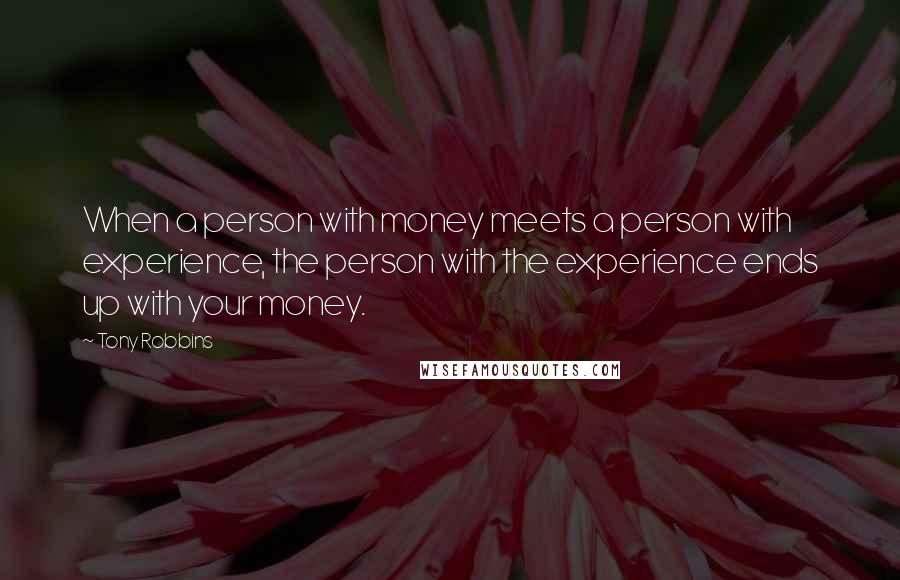 Tony Robbins Quotes: When a person with money meets a person with experience, the person with the experience ends up with your money.