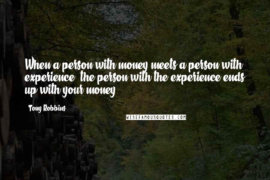 Tony Robbins Quotes: When a person with money meets a person with experience, the person with the experience ends up with your money.