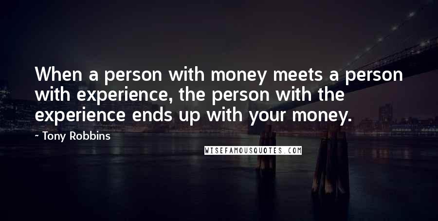 Tony Robbins Quotes: When a person with money meets a person with experience, the person with the experience ends up with your money.