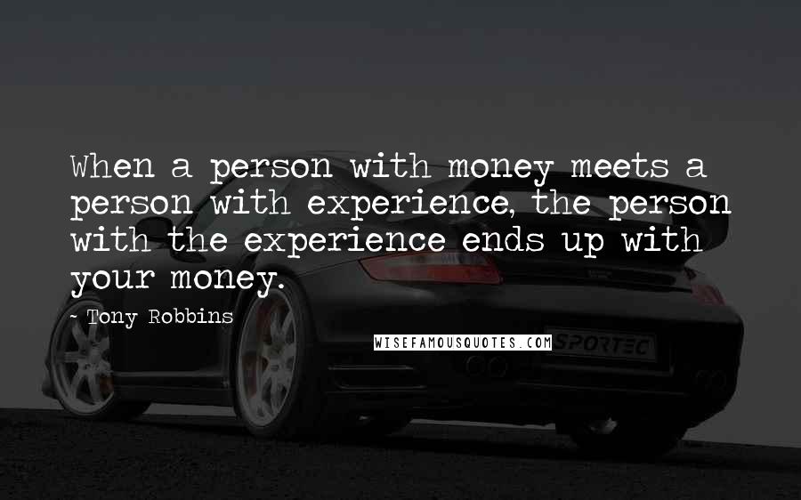 Tony Robbins Quotes: When a person with money meets a person with experience, the person with the experience ends up with your money.