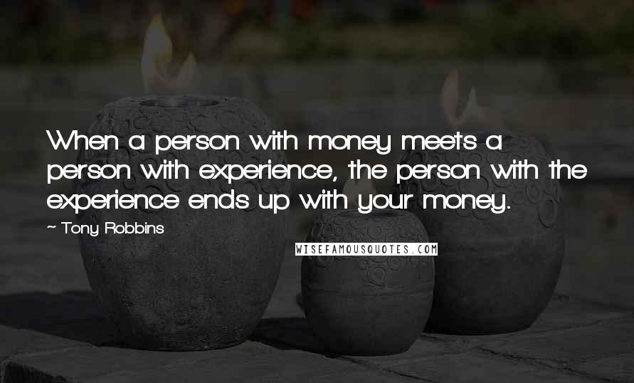 Tony Robbins Quotes: When a person with money meets a person with experience, the person with the experience ends up with your money.