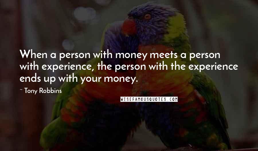 Tony Robbins Quotes: When a person with money meets a person with experience, the person with the experience ends up with your money.