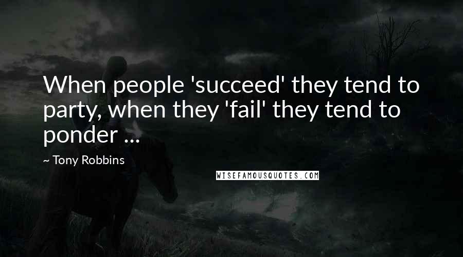 Tony Robbins Quotes: When people 'succeed' they tend to party, when they 'fail' they tend to ponder ...