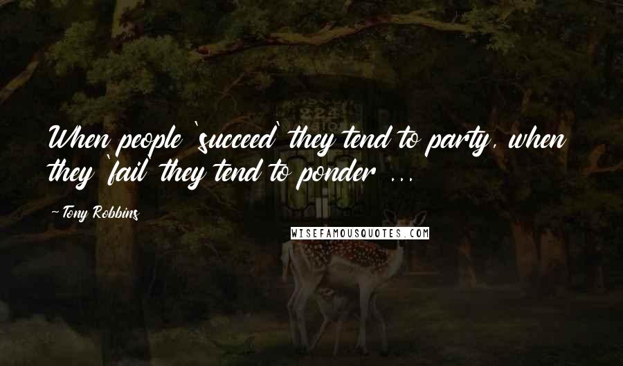 Tony Robbins Quotes: When people 'succeed' they tend to party, when they 'fail' they tend to ponder ...