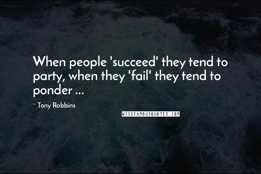 Tony Robbins Quotes: When people 'succeed' they tend to party, when they 'fail' they tend to ponder ...