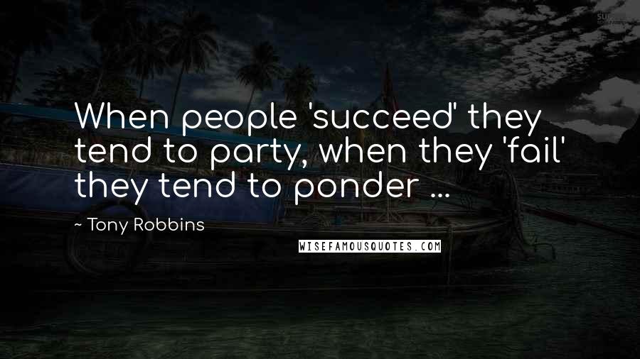 Tony Robbins Quotes: When people 'succeed' they tend to party, when they 'fail' they tend to ponder ...