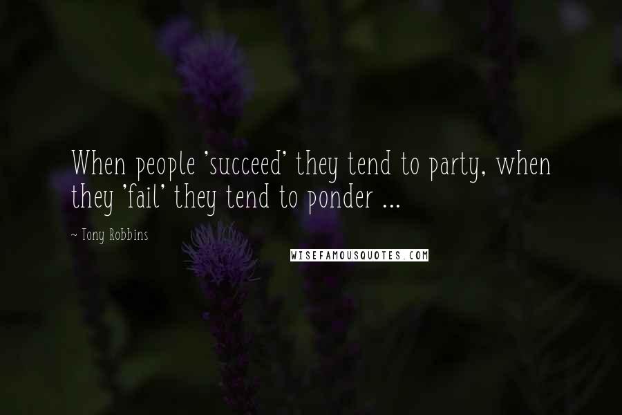 Tony Robbins Quotes: When people 'succeed' they tend to party, when they 'fail' they tend to ponder ...