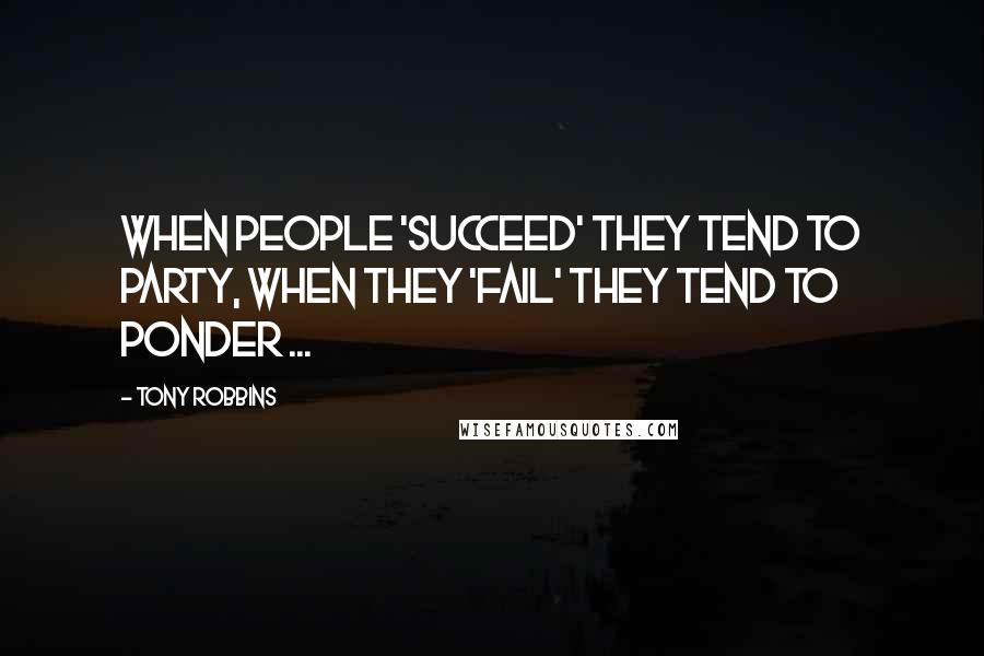 Tony Robbins Quotes: When people 'succeed' they tend to party, when they 'fail' they tend to ponder ...