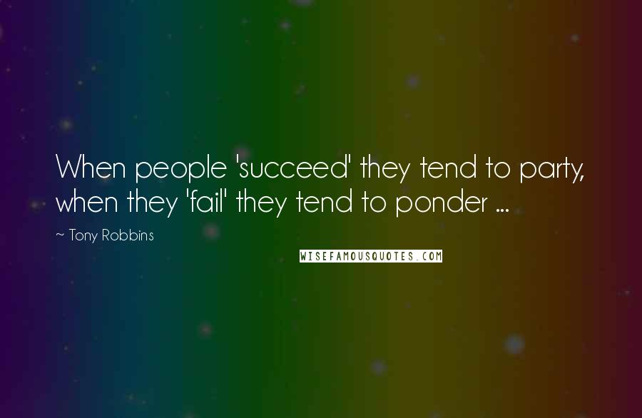 Tony Robbins Quotes: When people 'succeed' they tend to party, when they 'fail' they tend to ponder ...