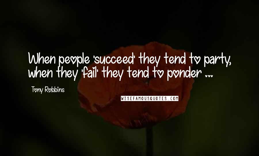 Tony Robbins Quotes: When people 'succeed' they tend to party, when they 'fail' they tend to ponder ...