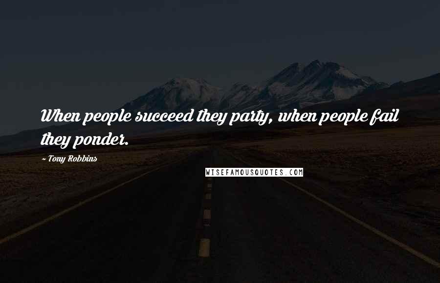 Tony Robbins Quotes: When people succeed they party, when people fail they ponder.