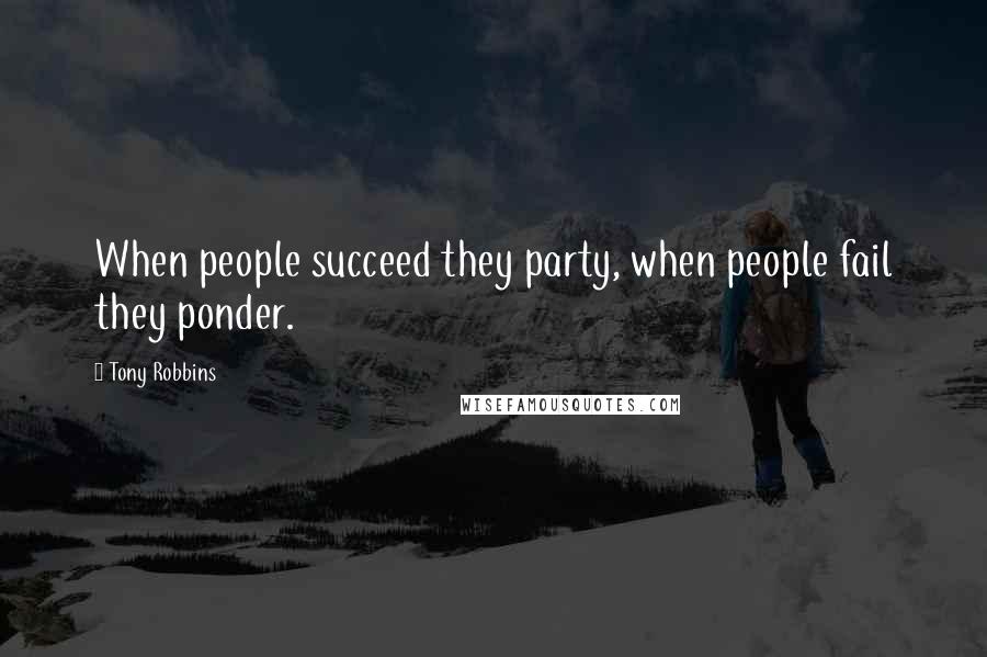 Tony Robbins Quotes: When people succeed they party, when people fail they ponder.