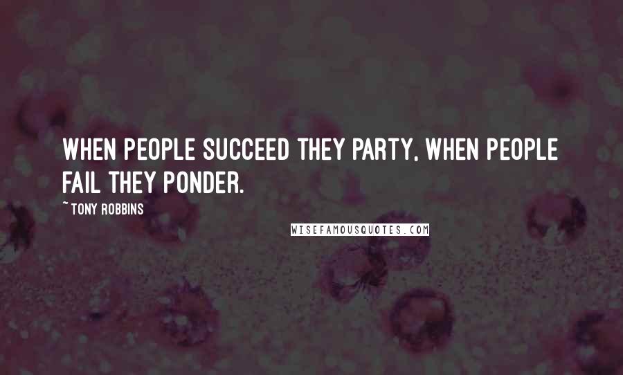 Tony Robbins Quotes: When people succeed they party, when people fail they ponder.