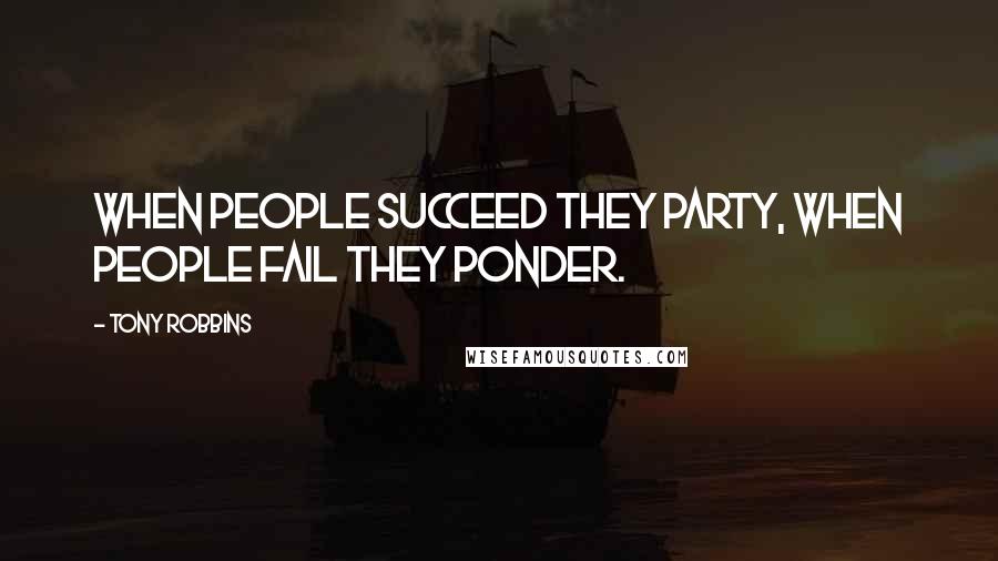 Tony Robbins Quotes: When people succeed they party, when people fail they ponder.