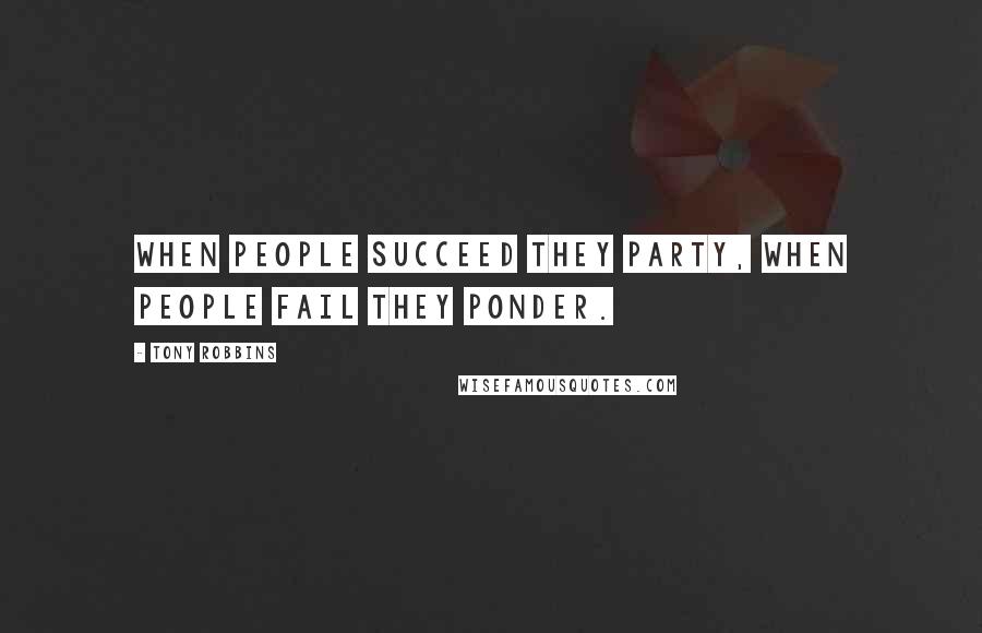 Tony Robbins Quotes: When people succeed they party, when people fail they ponder.
