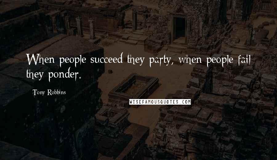 Tony Robbins Quotes: When people succeed they party, when people fail they ponder.