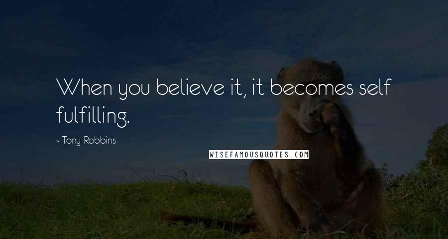 Tony Robbins Quotes: When you believe it, it becomes self fulfilling.