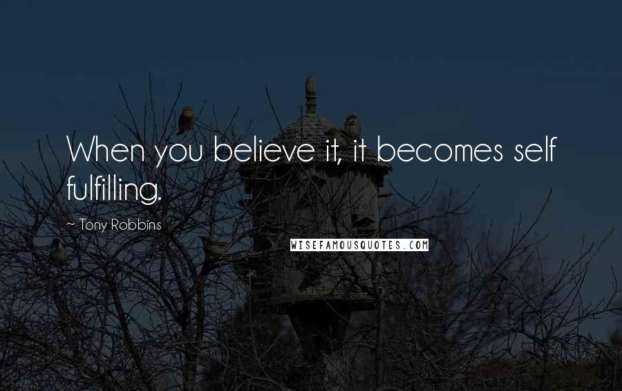 Tony Robbins Quotes: When you believe it, it becomes self fulfilling.