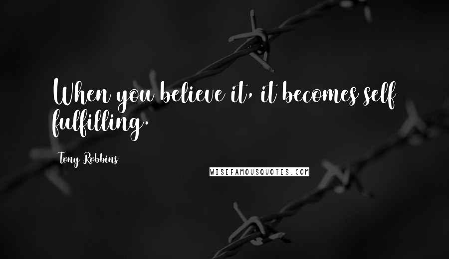 Tony Robbins Quotes: When you believe it, it becomes self fulfilling.