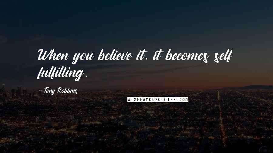 Tony Robbins Quotes: When you believe it, it becomes self fulfilling.