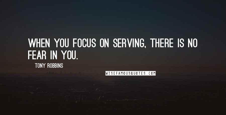 Tony Robbins Quotes: When you focus on serving, there is no fear in you.