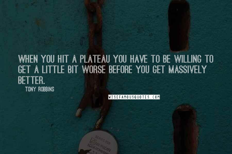 Tony Robbins Quotes: When you hit a plateau you have to be willing to get a little bit worse before you get massively better.