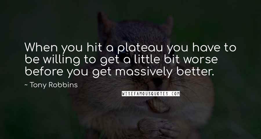 Tony Robbins Quotes: When you hit a plateau you have to be willing to get a little bit worse before you get massively better.