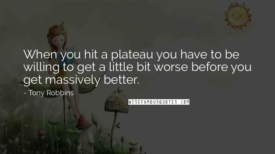 Tony Robbins Quotes: When you hit a plateau you have to be willing to get a little bit worse before you get massively better.