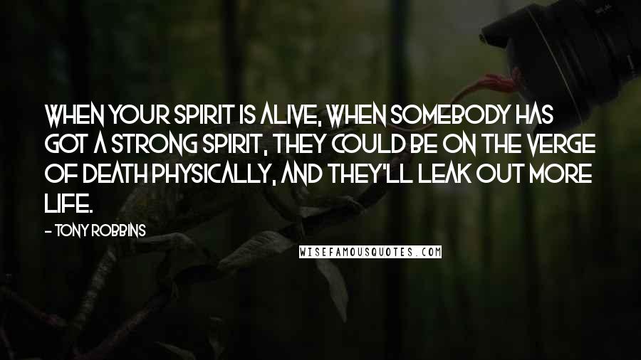 Tony Robbins Quotes: When your spirit is alive, when somebody has got a strong spirit, they could be on the verge of death physically, and they'll leak out more life.