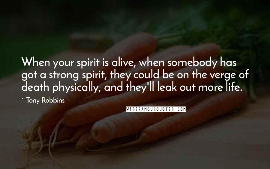 Tony Robbins Quotes: When your spirit is alive, when somebody has got a strong spirit, they could be on the verge of death physically, and they'll leak out more life.