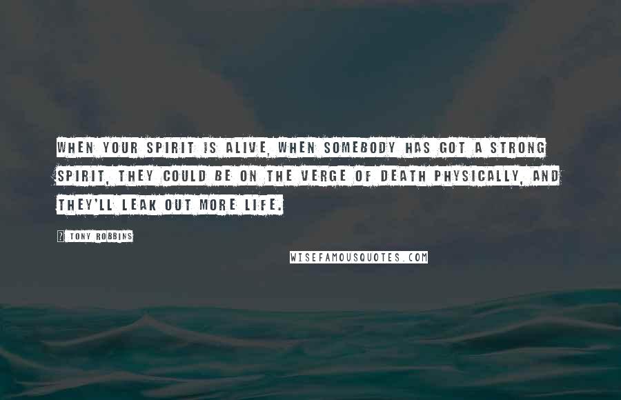 Tony Robbins Quotes: When your spirit is alive, when somebody has got a strong spirit, they could be on the verge of death physically, and they'll leak out more life.