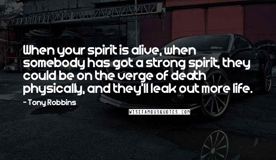 Tony Robbins Quotes: When your spirit is alive, when somebody has got a strong spirit, they could be on the verge of death physically, and they'll leak out more life.