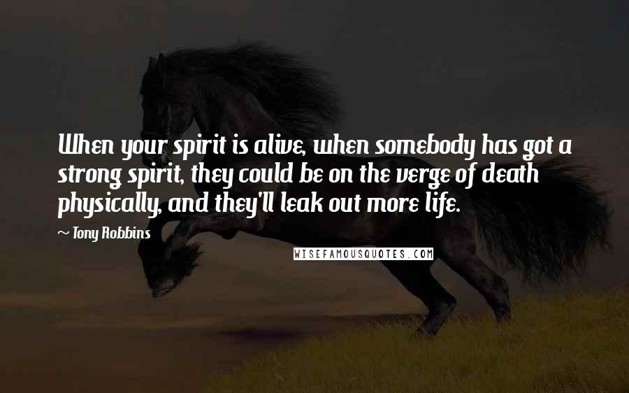 Tony Robbins Quotes: When your spirit is alive, when somebody has got a strong spirit, they could be on the verge of death physically, and they'll leak out more life.