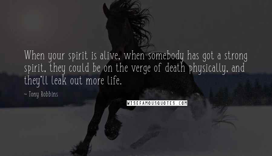 Tony Robbins Quotes: When your spirit is alive, when somebody has got a strong spirit, they could be on the verge of death physically, and they'll leak out more life.