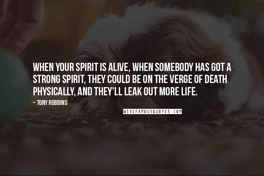 Tony Robbins Quotes: When your spirit is alive, when somebody has got a strong spirit, they could be on the verge of death physically, and they'll leak out more life.