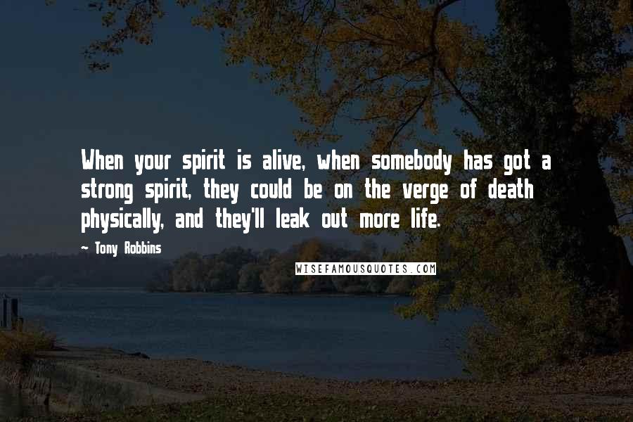 Tony Robbins Quotes: When your spirit is alive, when somebody has got a strong spirit, they could be on the verge of death physically, and they'll leak out more life.