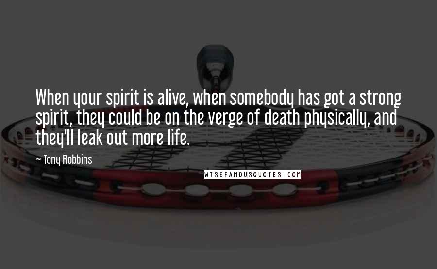 Tony Robbins Quotes: When your spirit is alive, when somebody has got a strong spirit, they could be on the verge of death physically, and they'll leak out more life.