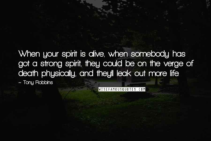 Tony Robbins Quotes: When your spirit is alive, when somebody has got a strong spirit, they could be on the verge of death physically, and they'll leak out more life.