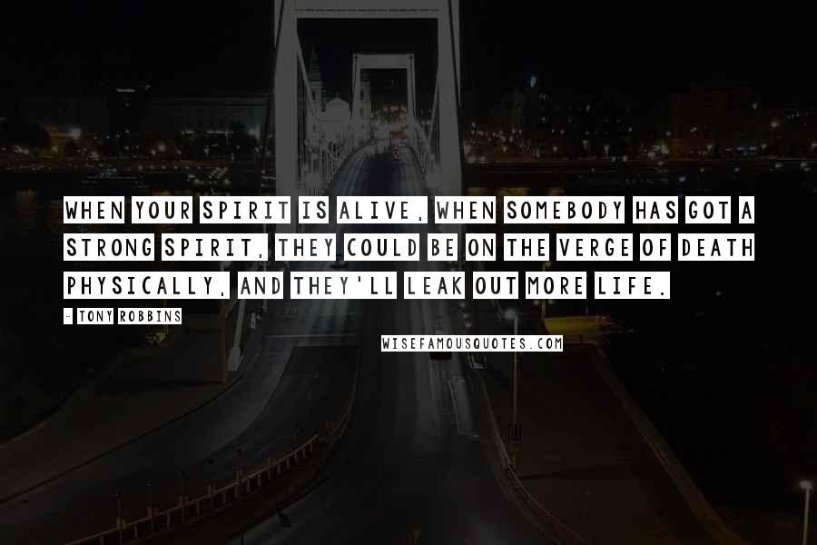 Tony Robbins Quotes: When your spirit is alive, when somebody has got a strong spirit, they could be on the verge of death physically, and they'll leak out more life.