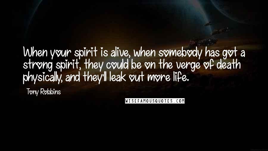 Tony Robbins Quotes: When your spirit is alive, when somebody has got a strong spirit, they could be on the verge of death physically, and they'll leak out more life.