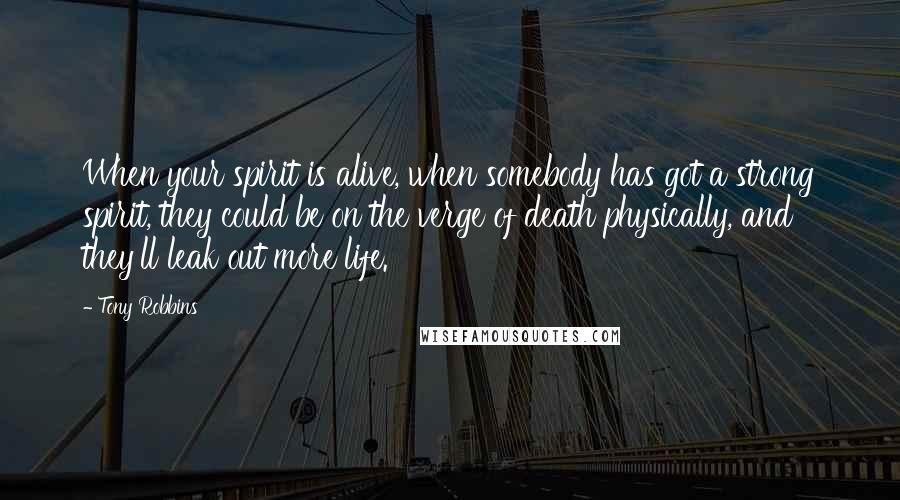 Tony Robbins Quotes: When your spirit is alive, when somebody has got a strong spirit, they could be on the verge of death physically, and they'll leak out more life.